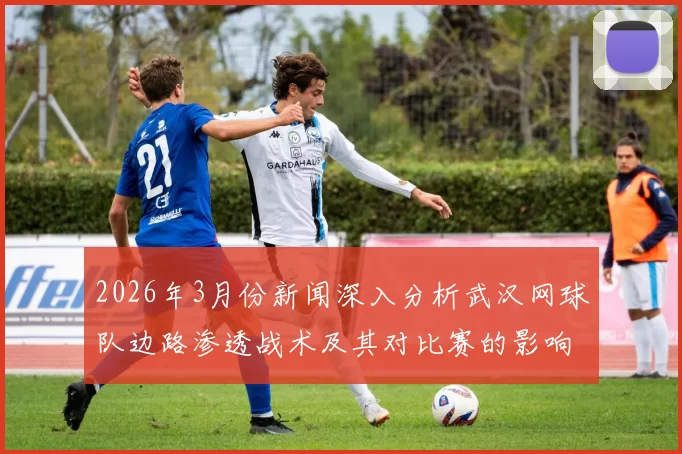 2026年3月份新闻深入分析武汉网球队边路渗透战术及其对比赛的影响与应用